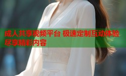 成人共享视频平台 极速定制互动体验尽享精彩内容