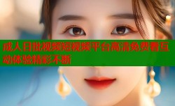 成人日批视频短视频平台高清免费看互动体验精彩不断