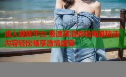成人视频平台 极速高清体验海量精选内容轻松畅享激情盛宴