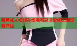 香蕉成人视频在线观看高清流畅无限观看体验