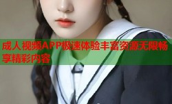 成人视频APP极速体验丰富资源无限畅享精彩内容