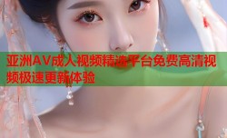 亚洲AV成人视频精选平台免费高清视频极速更新体验