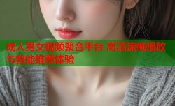 成人男女视频聚合平台 高清流畅播放与智能推荐体验