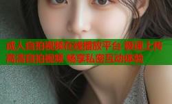 成人自拍视频在线播放平台 极速上传高清自拍视频 畅享私密互动体验