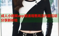 成人小视频app极速观看高清内容互动分享新体验