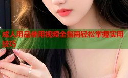 成人用品使用视频全指南轻松掌握实用技巧