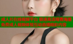 成人片在线视频平台 极速高清观看海量免费成人视频体验互动直播精彩内容