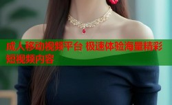 成人移动视频平台 极速体验海量精彩短视频内容