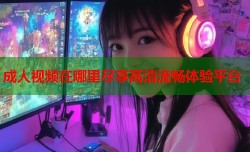 成人视频在哪里尽享高清流畅体验平台