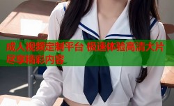 成人视频定制平台 极速体验高清大片尽享精彩内容