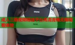 成人三级视频精选平台高清流畅无限观看体验
