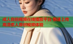 成人自拍视频在线播放平台 极速上传高清素人原创视频体验