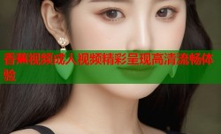 香蕉视频成人视频精彩呈现高清流畅体验