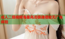 成人二级视频海量高清极速播放无广告体验