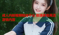 成人内射视频精选平台 极速体验高清激情内容