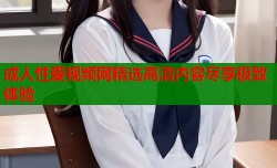成人性爱视频网精选高清内容尽享极致体验