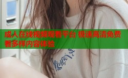 成人在线视频观看平台 极速高清免费看多样内容体验