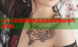 成人手机视频网高清流畅免费看独家内容体验