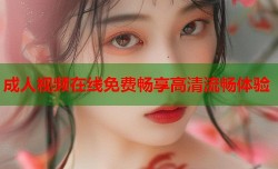 成人视频在线免费畅享高清流畅体验