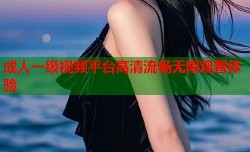 成人一级视频平台高清流畅无限观看体验