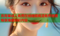 青青草成人免费在线视频高清免费观看畅享海量精彩内容