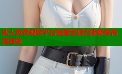 成人免费视频平台海量资源无限畅享高清体验
