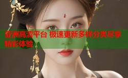 亚洲高清平台 极速更新多样分类尽享精彩体验