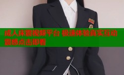 成人床震视频平台 极速体验真实互动震感点击即看