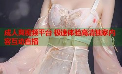 成人爽视频平台 极速体验高清独家内容互动直播