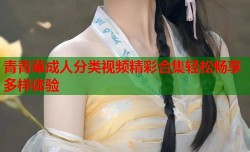 青青草成人分类视频精彩合集轻松畅享多样体验