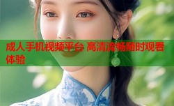 成人手机视频平台 高清流畅随时观看体验