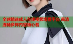 全球精选成人在线视频观看平台 高清流畅多样内容随心看