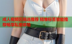 成人视频区精选推荐 精准标签智能推荐畅享私密体验