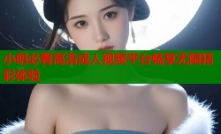 小明必看高清成人视频平台畅享无限精彩体验