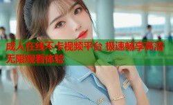 成人在线不卡视频平台 极速畅享高清无限观看体验