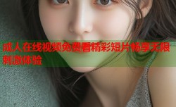 成人在线视频免费看精彩短片畅享无限刺激体验