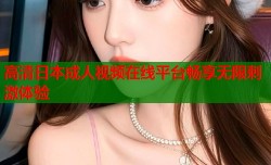 高清日本成人视频在线平台畅享无限刺激体验