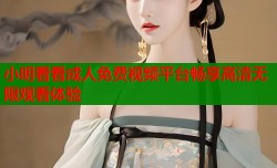 小明看看成人免费视频平台畅享高清无限观看体验