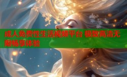 成人免费性生活视频平台 极致高清无限畅享体验