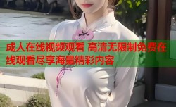 成人在线视频观看 高清无限制免费在线观看尽享海量精彩内容