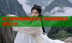 成人剧情视频精选平台 快速观看高清剧情大片