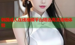 韩国成人在线视频平台精选高清流畅体验