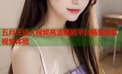 五月天成人视频高清播放平台畅享极致视觉体验