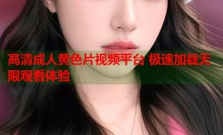 高清成人黄色片视频平台 极速加载无限观看体验