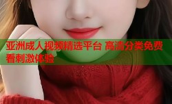 亚洲成人视频精选平台 高清分类免费看刺激体验