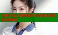 亚洲AV成人视频精选平台高清在线播放无限畅享