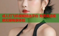 成人打飞机视频精选平台 免费高清视频无限畅享体验