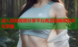 成人自拍视频分享平台高清流畅体验尽在掌握