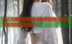 成人性爱视频网 高清免费视频任你选 体验极致私密播放