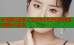 青青草视频成人在线高清免费观看海量资源随心畅享